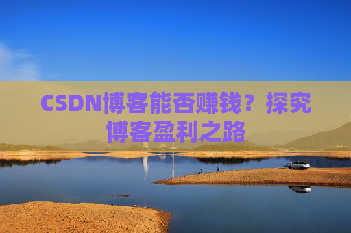 CSDN博客能否赚钱？探究博客盈利之路